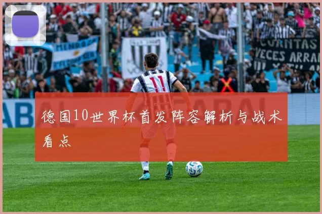 德国10世界杯首发阵容解析与战术看点