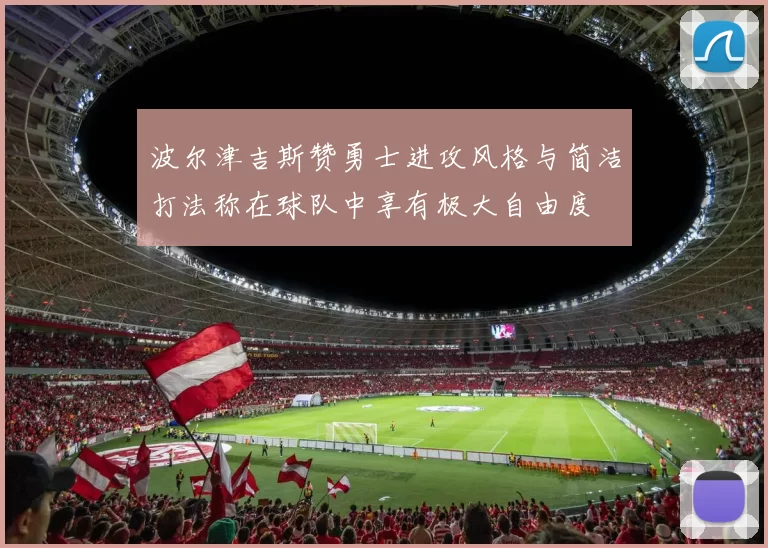 波尔津吉斯赞勇士进攻风格与简洁打法称在球队中享有极大自由度