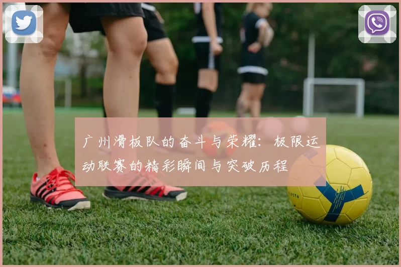 广州滑板队的奋斗与荣耀:极限运动联赛的精彩瞬间与突破历程