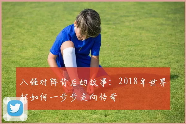 八强对阵背后的故事：2018年世界杯如何一步步走向传奇