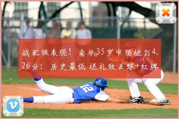 战犯级表现!南非35岁中场被打4.26分:历史最低 送礼致丢球+红牌