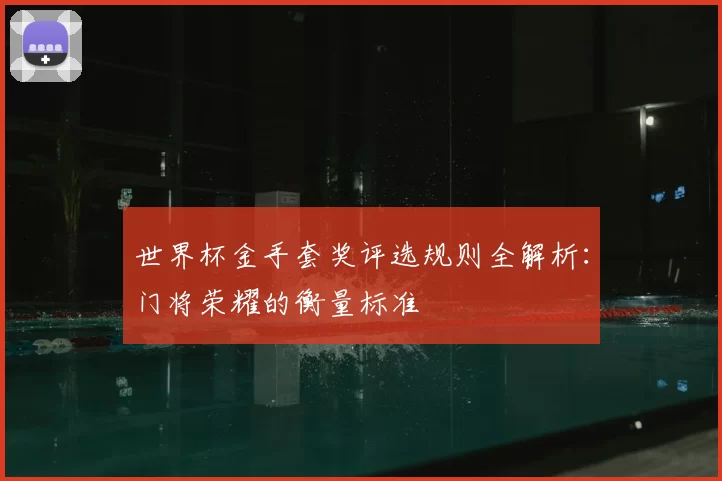世界杯金手套奖评选规则全解析：门将荣耀的衡量标准