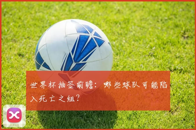 世界杯抽签前瞻：哪些球队可能陷入死亡之组？