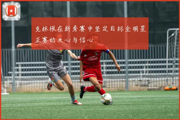 克林根在新秀赛中坚定目标全明星正赛的决心与信心