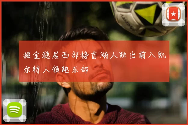 掘金稳居西部榜首湖人跌出前八凯尔特人领跑东部
