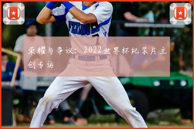 荣耀与争议:2022世界杯纪录片主创专访