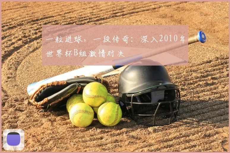 一粒进球，一段传奇：深入2010年世界杯B组激情对决