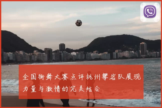 全国街舞大赛点评杭州攀岩队展现力量与激情的完美结合