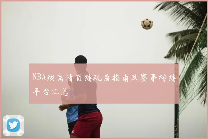 NBA线高清直播观看指南及赛事转播平台汇总