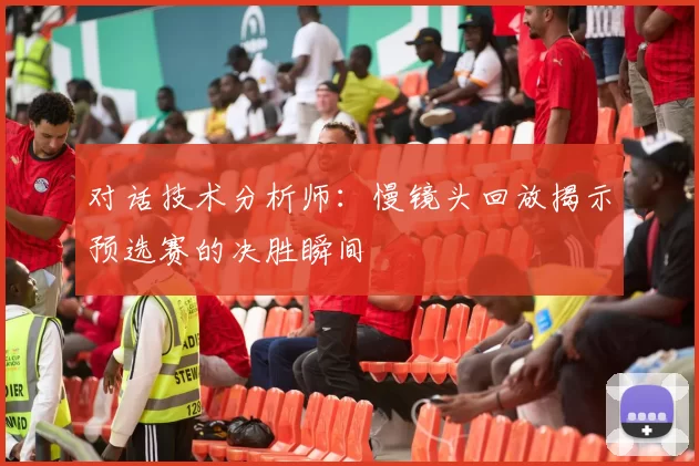对话技术分析师：慢镜头回放揭示预选赛的决胜瞬间