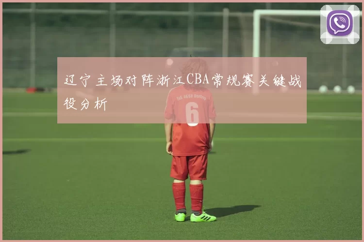 辽宁主场对阵浙江CBA常规赛关键战役分析