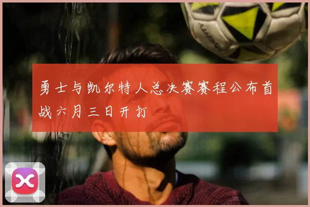勇士与凯尔特人总决赛赛程公布首战六月三日开打