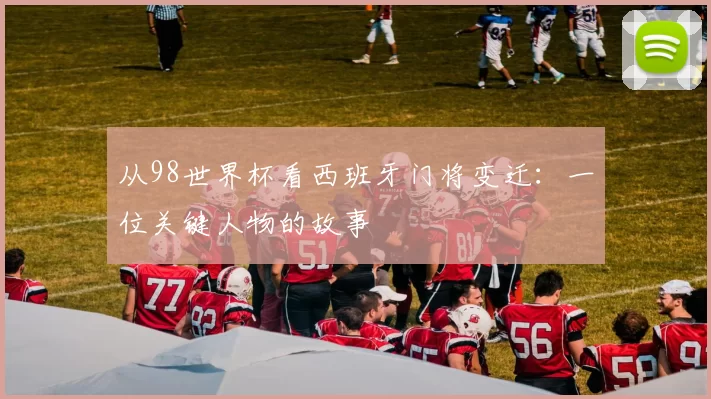 从98世界杯看西班牙门将变迁:一位关键人物的故事