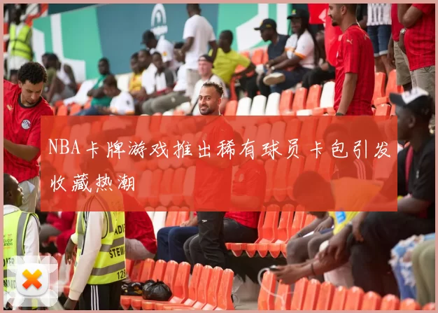 NBA卡牌游戏推出稀有球员卡包引发收藏热潮