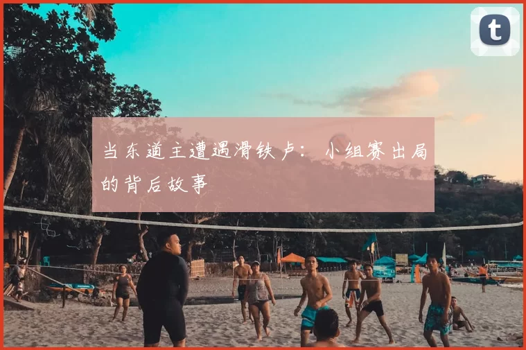 当东道主遭遇滑铁卢:小组赛出局的背后故事