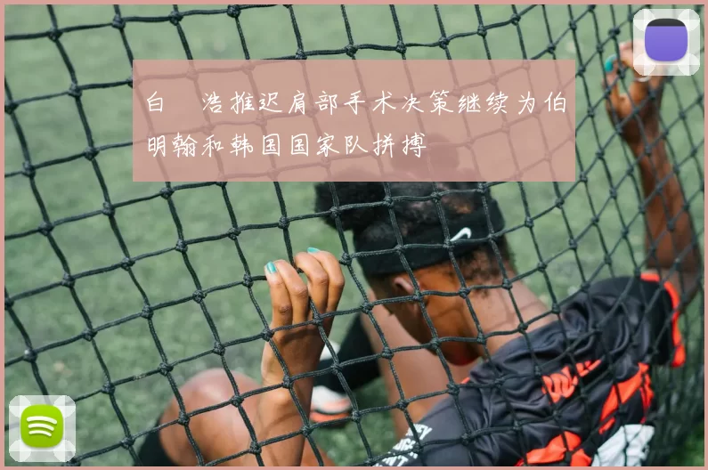 白昇浩推迟肩部手术决策继续为伯明翰和韩国国家队拼搏