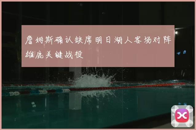 詹姆斯确认缺席明日湖人客场对阵雄鹿关键战役