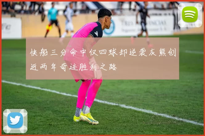 快船三分命中仅四球却逆袭灰熊创近两年奇迹胜利之路