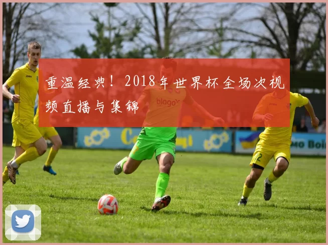 重温经典！2018年世界杯全场次视频直播与集锦