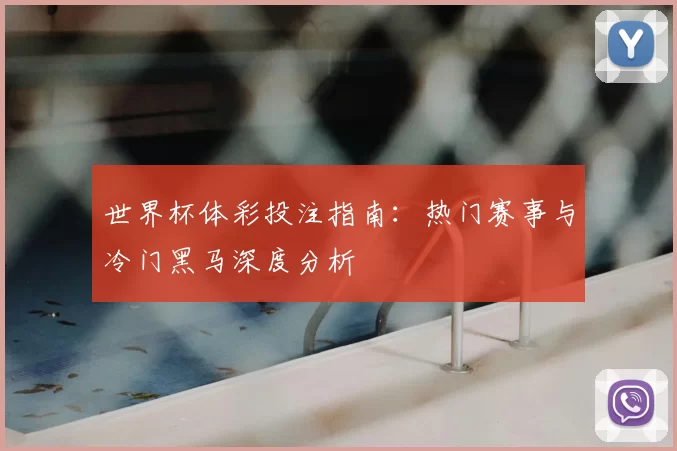 世界杯体彩投注指南：热门赛事与冷门黑马深度分析