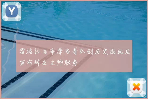 雷格拉吉率摩洛哥队创历史成就后宣布辞去主帅职务