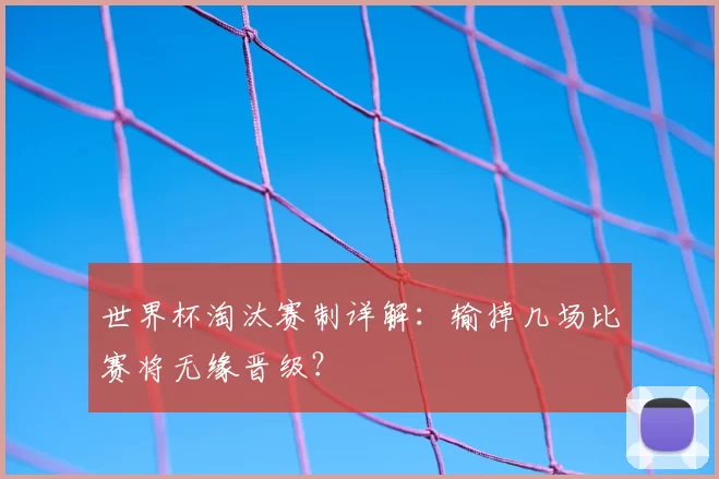 世界杯淘汰赛制详解:输掉几场比赛将无缘晋级?