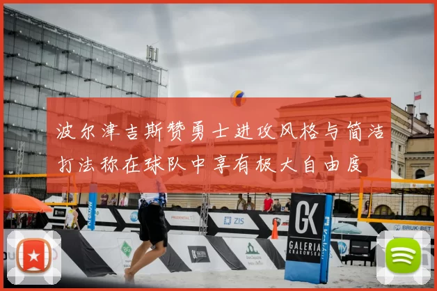 波尔津吉斯赞勇士进攻风格与简洁打法称在球队中享有极大自由度