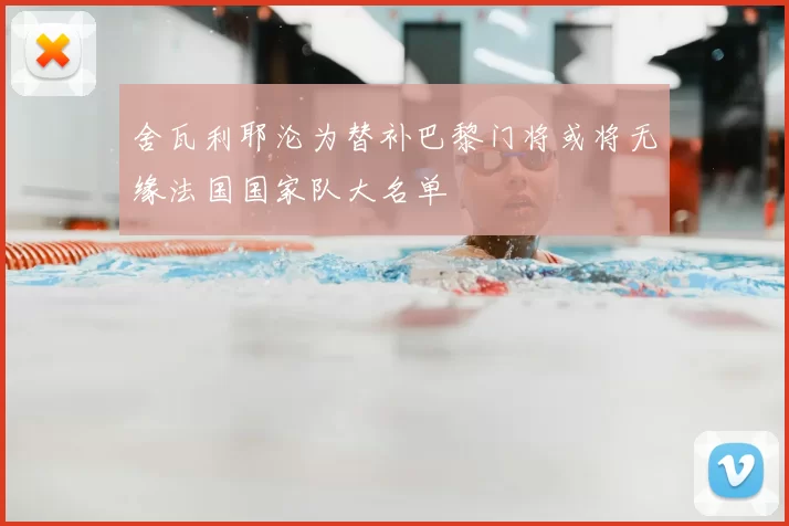 舍瓦利耶沦为替补巴黎门将或将无缘法国国家队大名单