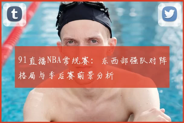 91直播NBA常规赛:东西部强队对阵格局与季后赛前景分析