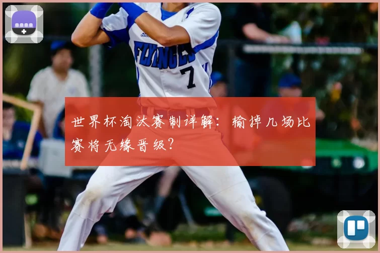 世界杯淘汰赛制详解:输掉几场比赛将无缘晋级?