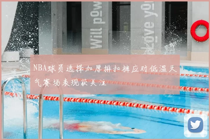 NBA球员选择加厚排扣裤应对低温天气赛场表现获关注