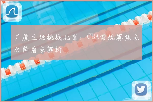 广厦主场挑战北京,CBA常规赛焦点对阵看点解析