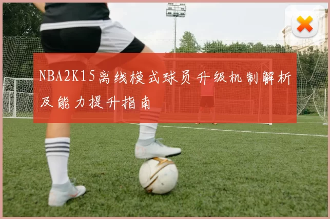 NBA2K15离线模式球员升级机制解析及能力提升指南