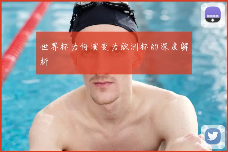 世界杯为何演变为欧洲杯的深度解析