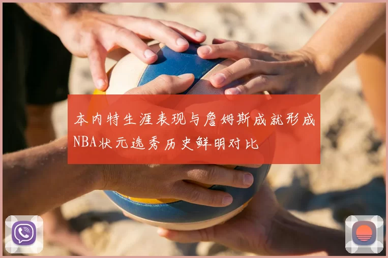 本内特生涯表现与詹姆斯成就形成NBA状元选秀历史鲜明对比