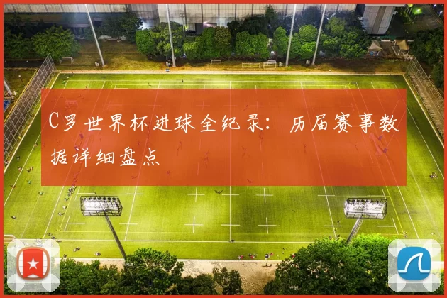 C罗世界杯进球全纪录：历届赛事数据详细盘点