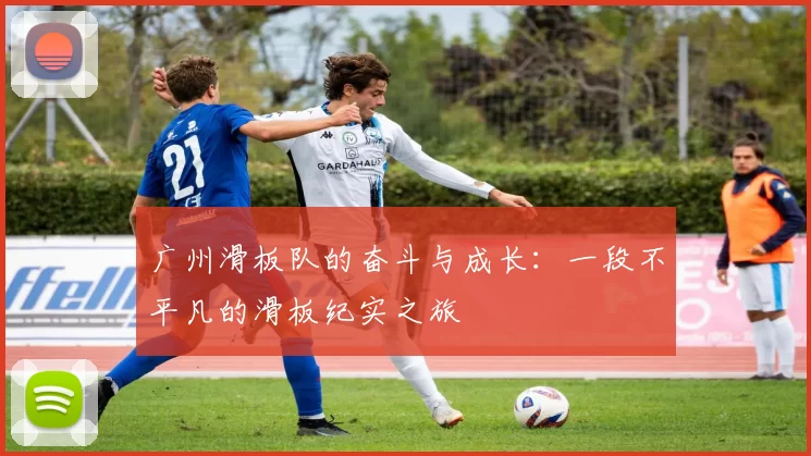 广州滑板队的奋斗与成长：一段不平凡的滑板纪实之旅