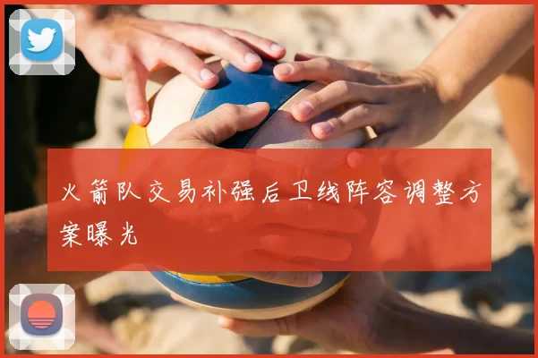 火箭队交易补强后卫线阵容调整方案曝光
