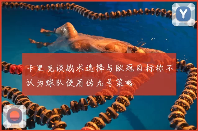 卡里克谈战术选择与欧冠目标称不认为球队使用伪九号策略