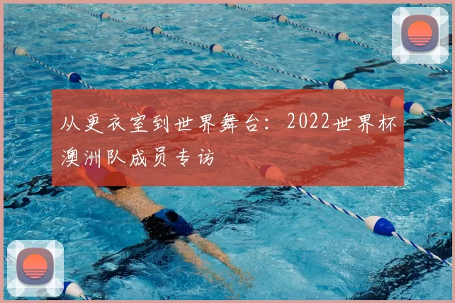 从更衣室到世界舞台：2022世界杯澳洲队成员专访
