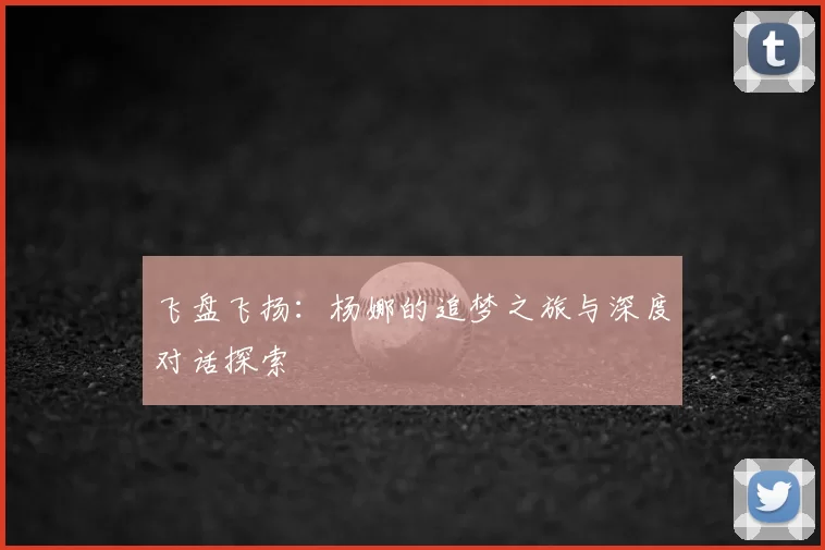 飞盘飞扬:杨娜的追梦之旅与深度对话探索