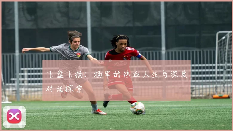 飞盘飞扬:杨军的热血人生与深度对话探索