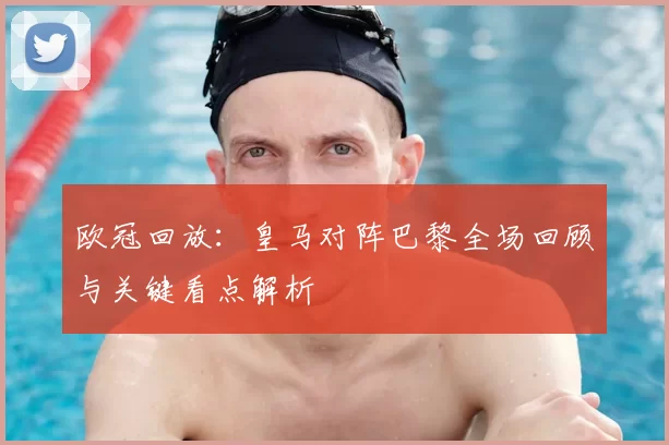 欧冠回放:皇马对阵巴黎全场回顾与关键看点解析