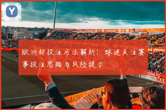 欧洲杯投注方法解析：球迷关注赛事投注思路与风险提示