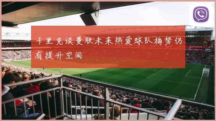 卡里克谈曼联未来热爱球队梅努仍有提升空间