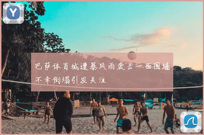 巴萨体育城遭暴风雨袭击一面围墙不幸倒塌引发关注