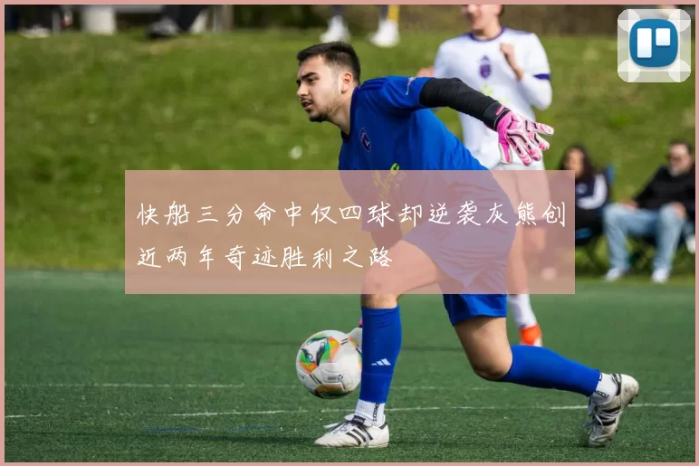 快船三分命中仅四球却逆袭灰熊创近两年奇迹胜利之路