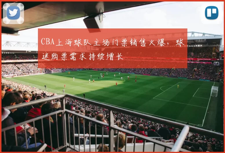 CBA上海球队主场门票销售火爆,球迷购票需求持续增长