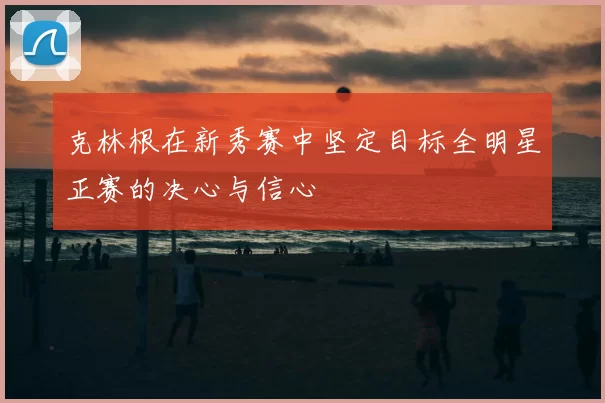 克林根在新秀赛中坚定目标全明星正赛的决心与信心