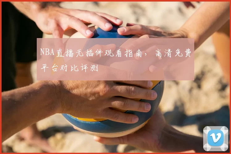 NBA直播无插件观看指南，高清免费平台对比评测